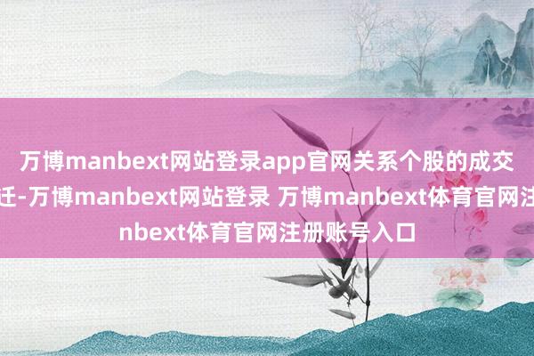 万博manbext网站登录app官网关系个股的成交量也明显升迁-万博manbext网站登录 万博manbext体育官网注册账号入口