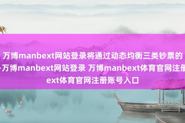 万博manbext网站登录将通过动态均衡三类钞票的建树比例-万博manbext网站登录 万博manbext体育官网注册账号入口