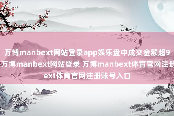 万博manbext网站登录app娱乐盘中成交金额超9700万元-万博manbext网站登录 万博manbext体育官网注册账号入口