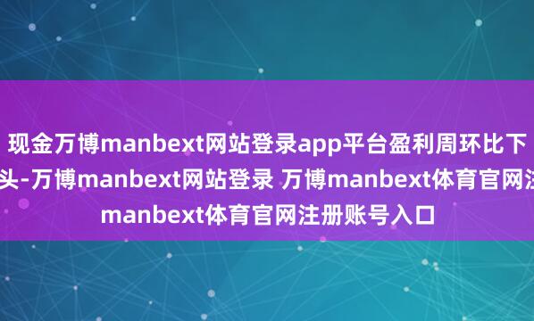 现金万博manbext网站登录app平台盈利周环比下滑41.29元/头-万博manbext网站登录 万博manbext体育官网注册账号入口