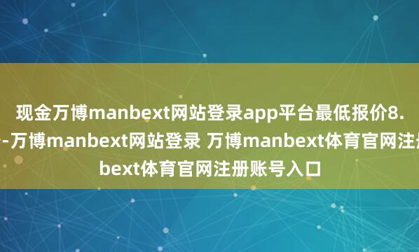 现金万博manbext网站登录app平台最低报价8.00元/公斤-万博manbext网站登录 万博manbext体育官网注册账号入口