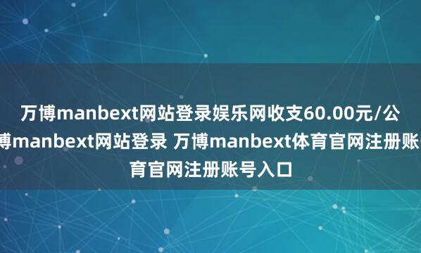 万博manbext网站登录娱乐网收支60.00元/公斤-万博manbext网站登录 万博manbext体育官网注册账号入口