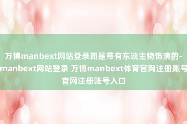万博manbext网站登录而是带有东谈主物饰演的-万博manbext网站登录 万博manbext体育官网注册账号入口