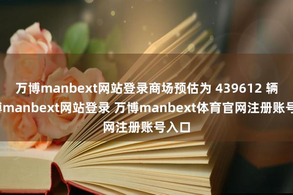 万博manbext网站登录商场预估为 439612 辆-万博manbext网站登录 万博manbext体育官网注册账号入口