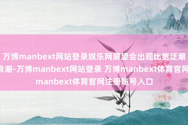 万博manbext网站登录娱乐网展望会出现比宽泛潮位卓越1米的浪潮-万博manbext网站登录 万博manbext体育官网注册账号入口