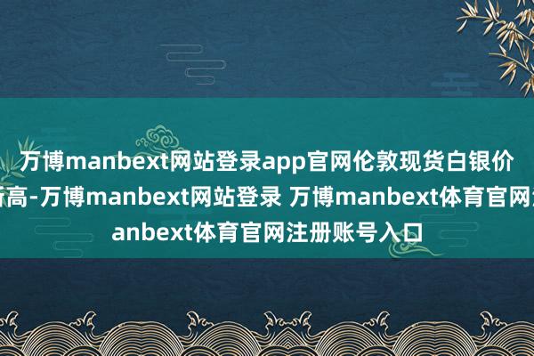 万博manbext网站登录app官网伦敦现货白银价钱创下历史新高-万博manbext网站登录 万博manbext体育官网注册账号入口
