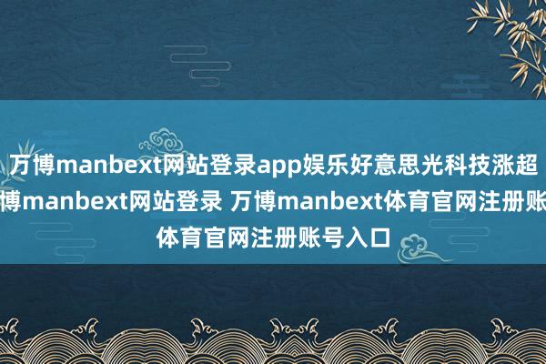万博manbext网站登录app娱乐好意思光科技涨超3%-万博manbext网站登录 万博manbext体育官网注册账号入口