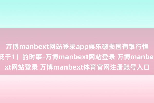 万博manbext网站登录app娱乐破损国有银行恒久“破净”（即市净率低于1）的时事-万博manbext网站登录 万博manbext体育官网注册账号入口