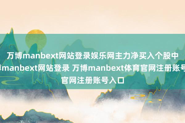 万博manbext网站登录娱乐网　　主力净买入个股中-万博manbext网站登录 万博manbext体育官网注册账号入口