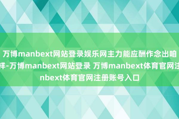 万博manbext网站登录娱乐网主力能应酬作念出咱们祈望的花样-万博manbext网站登录 万博manbext体育官网注册账号入口