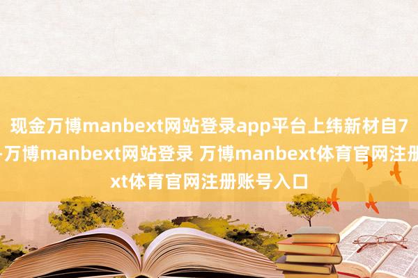 现金万博manbext网站登录app平台上纬新材自7月份以来-万博manbext网站登录 万博manbext体育官网注册账号入口