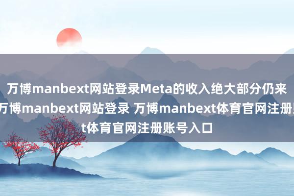 万博manbext网站登录Meta的收入绝大部分仍来自告白-万博manbext网站登录 万博manbext体育官网注册账号入口
