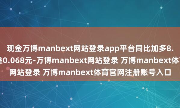 现金万博manbext网站登录app平台同比加多8.48%；基本每股收益0.068元-万博manbext网站登录 万博manbext体育官网注册账号入口