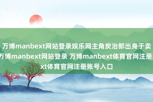 万博manbext网站登录娱乐网主角炭治郎出身于卖炭眷属-万博manbext网站登录 万博manbext体育官网注册账号入口