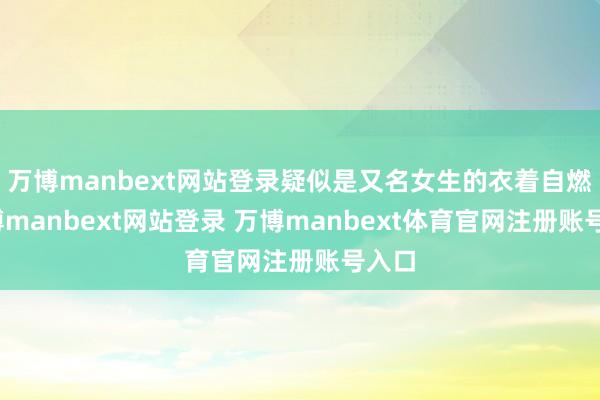 万博manbext网站登录疑似是又名女生的衣着自燃-万博manbext网站登录 万博manbext体育官网注册账号入口