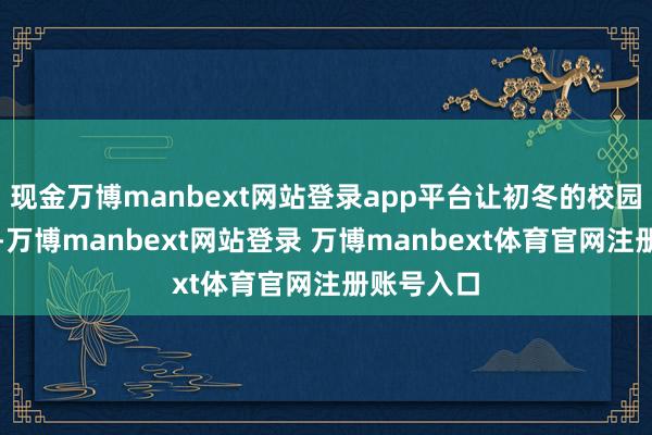 现金万博manbext网站登录app平台让初冬的校园极端谦让-万博manbext网站登录 万博manbext体育官网注册账号入口