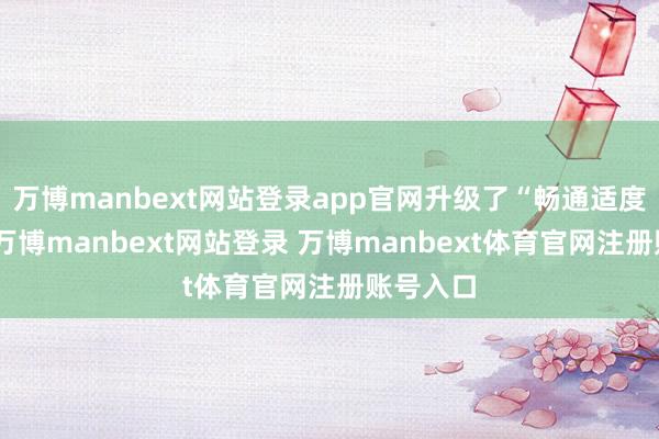 万博manbext网站登录app官网升级了“畅通适度小脑”-万博manbext网站登录 万博manbext体育官网注册账号入口