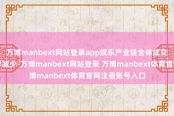 万博manbext网站登录app娱乐产业链全体成交量较三季度昭彰减少-万博manbext网站登录 万博manbext体育官网注册账号入口