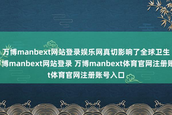 万博manbext网站登录娱乐网真切影响了全球卫生现实-万博manbext网站登录 万博manbext体育官网注册账号入口