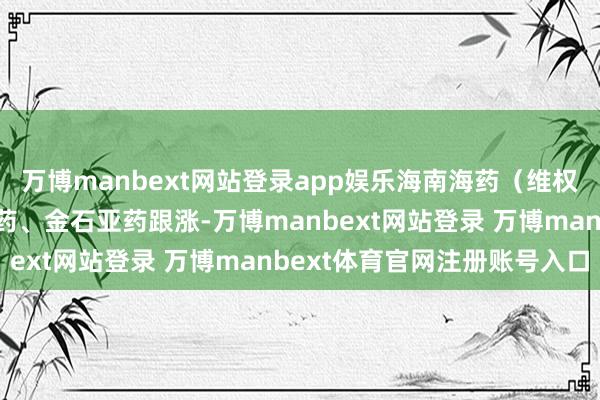 万博manbext网站登录app娱乐海南海药（维权）、特一药业、新华制药、金石亚药跟涨-万博manbext网站登录 万博manbext体育官网注册账号入口