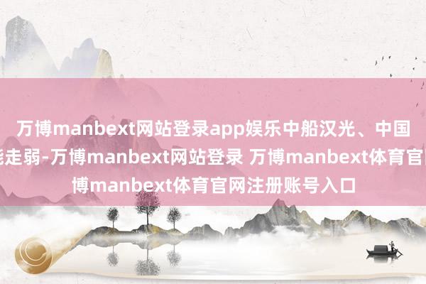 万博manbext网站登录app娱乐中船汉光、中国海防、昆船智能走弱-万博manbext网站登录 万博manbext体育官网注册账号入口
