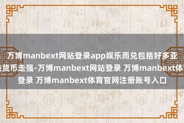 万博manbext网站登录app娱乐而兑包括好多亚洲货币在内的低收益货币走强-万博manbext网站登录 万博manbext体育官网注册账号入口