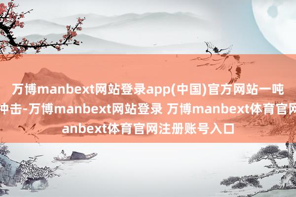 万博manbext网站登录app(中国)官方网站一吨重的车身惯性冲击-万博manbext网站登录 万博manbext体育官网注册账号入口