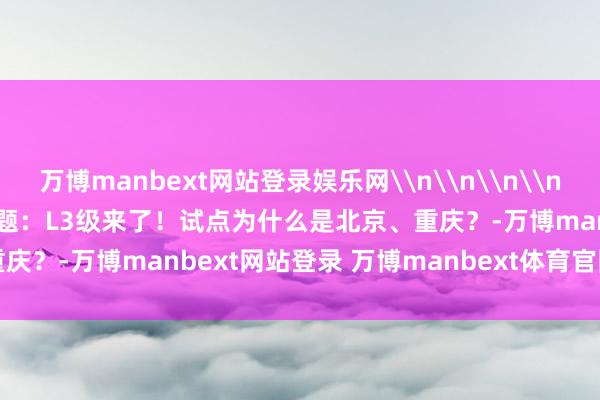 万博manbext网站登录娱乐网\n\n\n\n\n\n\n\n\n原标题：L3级来了！试点为什么是北京、重庆？-万博manbext网站登录 万博manbext体育官网注册账号入口