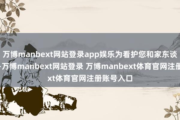 万博manbext网站登录app娱乐为看护您和家东谈主的健康-万博manbext网站登录 万博manbext体育官网注册账号入口