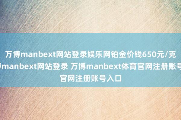 万博manbext网站登录娱乐网铂金价钱650元/克-万博manbext网站登录 万博manbext体育官网注册账号入口
