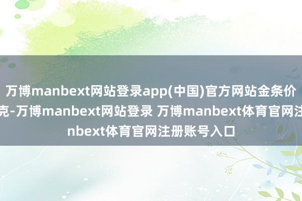 万博manbext网站登录app(中国)官方网站金条价钱1357元/克-万博manbext网站登录 万博manbext体育官网注册账号入口