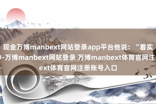 现金万博manbext网站登录app平台他说：“着实确现代精神-万博manbext网站登录 万博manbext体育官网注册账号入口
