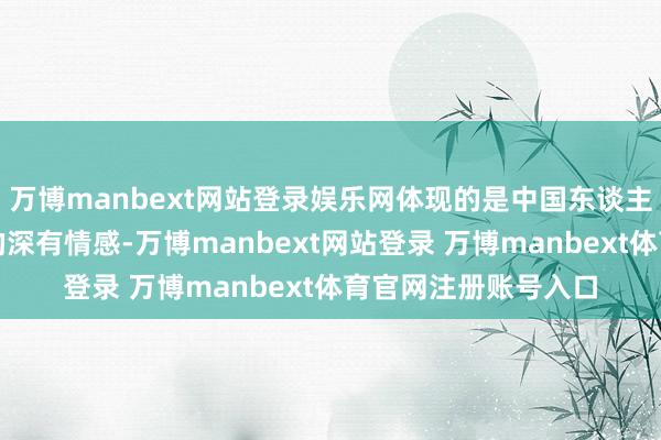 万博manbext网站登录娱乐网体现的是中国东谈主民对非洲东谈主民的深有情感-万博manbext网站登录 万博manbext体育官网注册账号入口