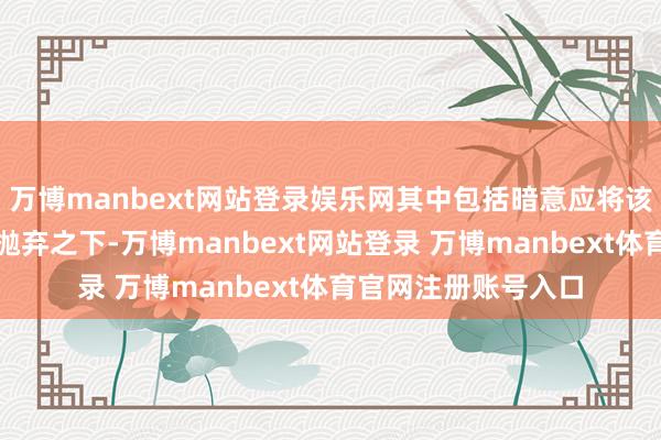 万博manbext网站登录娱乐网其中包括暗意应将该地区置于好意思国抛弃之下-万博manbext网站登录 万博manbext体育官网注册账号入口