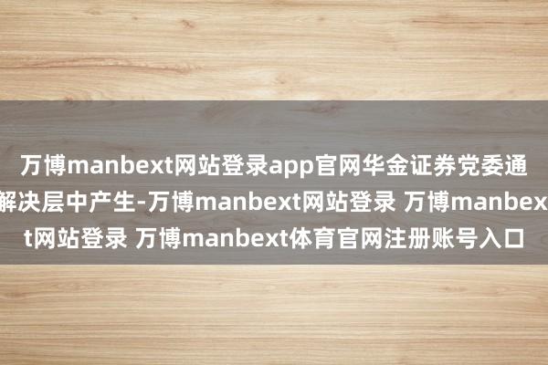 万博manbext网站登录app官网华金证券党委通知、总裁后续或从现存解决层中产生-万博manbext网站登录 万博manbext体育官网注册账号入口