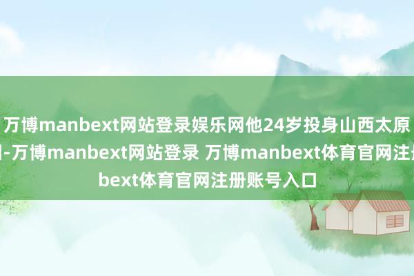 万博manbext网站登录娱乐网他24岁投身山西太原319炮兵团-万博manbext网站登录 万博manbext体育官网注册账号入口