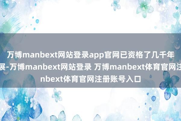 万博manbext网站登录app官网已资格了几千年的传承与发展-万博manbext网站登录 万博manbext体育官网注册账号入口