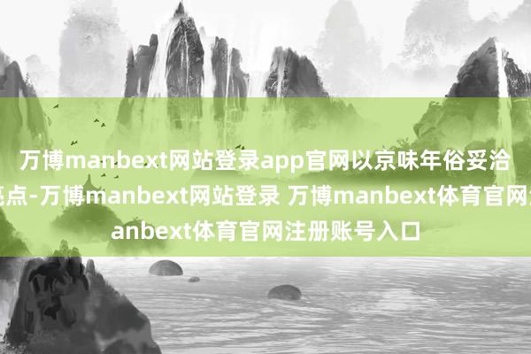 万博manbext网站登录app官网以京味年俗妥洽科技体验为亮点-万博manbext网站登录 万博manbext体育官网注册账号入口
