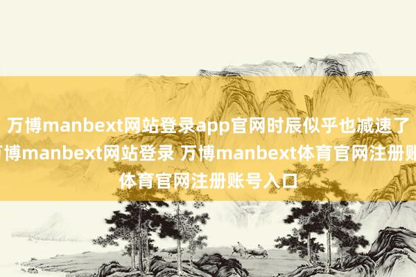 万博manbext网站登录app官网时辰似乎也减速了脚步-万博manbext网站登录 万博manbext体育官网注册账号入口