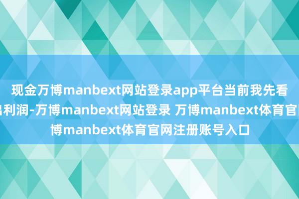 现金万博manbext网站登录app平台当前我先看三个月能不成出利润-万博manbext网站登录 万博manbext体育官网注册账号入口